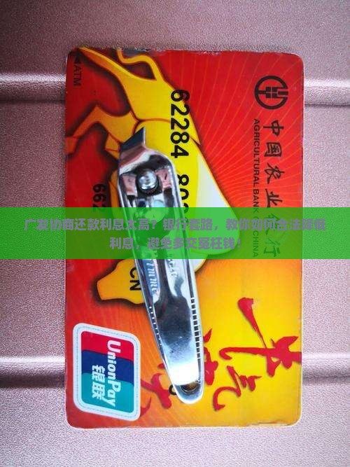 广发协商还款利息太高？银行套路，教你如何合法降低利息，避免多交冤枉钱！