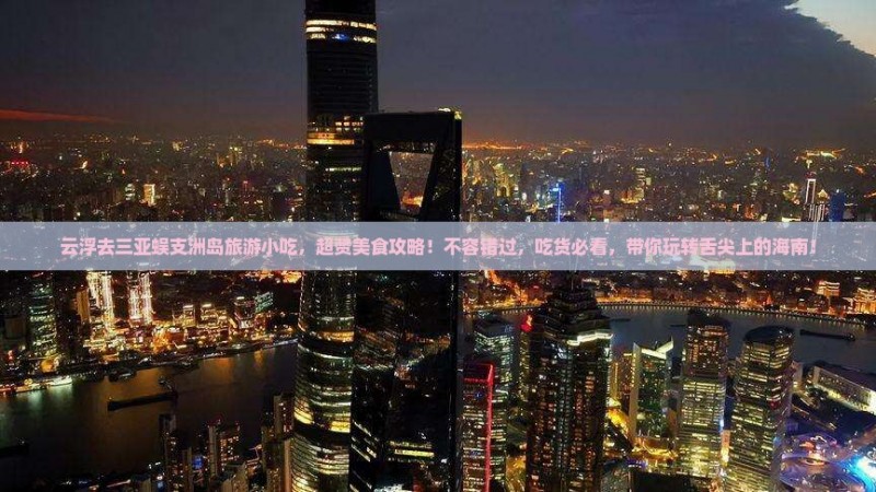 云浮去三亚蜈支洲岛旅游小吃，超赞美食攻略！不容错过，吃货必看，带你玩转舌尖上的海南！