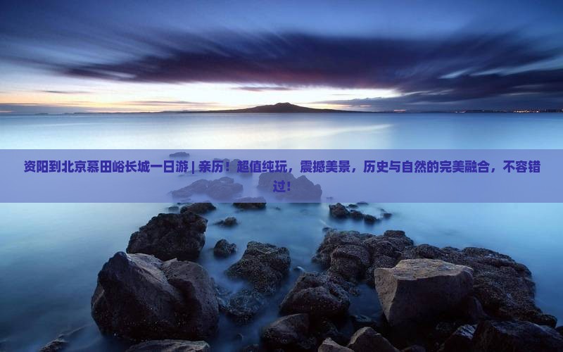 资阳到北京慕田峪长城一日游 ｜ 亲历！超值纯玩，震撼美景，历史与自然的完美融合，不容错过！