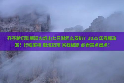 齐齐哈尔到新疆火焰山七日游怎么安排？2025年最新攻略！行程解析+避坑指南+省钱秘籍+必看景点盘点！