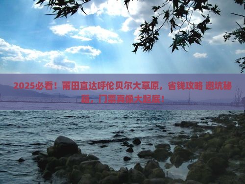 2025必看！莆田直达呼伦贝尔大草原，省钱攻略+避坑秘籍，门票真像大起底！