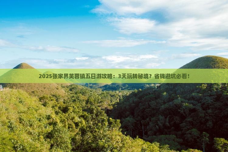 2025张家界芙蓉镇五日游攻略：3天玩转秘境？省钱避坑必看！