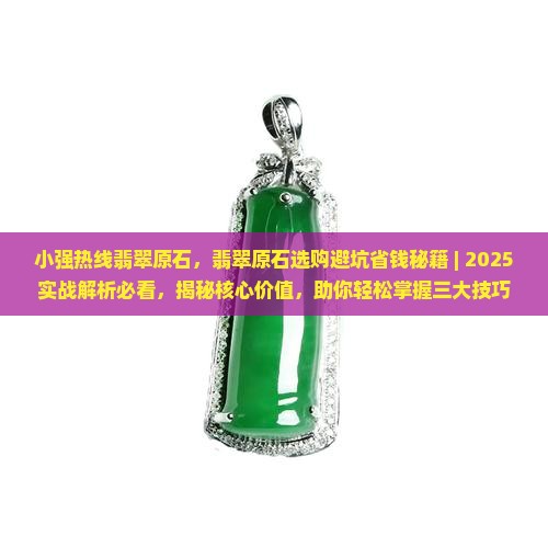 小强热线翡翠原石，翡翠原石选购避坑省钱秘籍 ｜ 2025实战解析必看，揭秘核心价值，助你轻松掌握三大技巧！