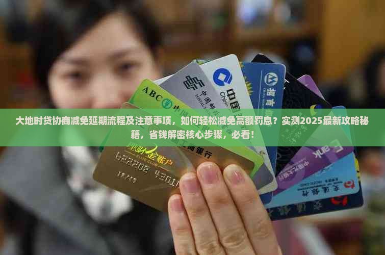 大地时贷协商减免延期流程及注意事项，如何轻松减免高额罚息？实测2025最新攻略秘籍，省钱解密核心步骤，必看！