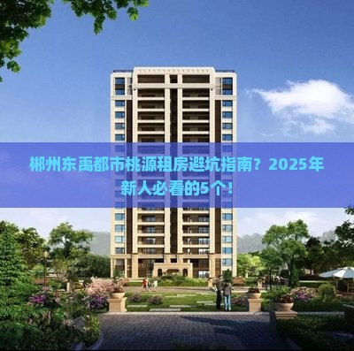郴州东禹都市桃源租房避坑指南？2025年新人必看的5个！