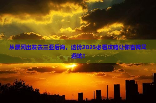 从漯河出发去三亚后海，这份2025必看攻略让你省钱又避坑！