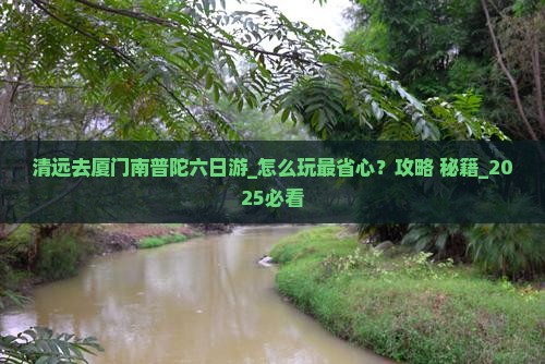 遇到“清远到厦门南普陀六日游”规划难题？90%的人都做错了。