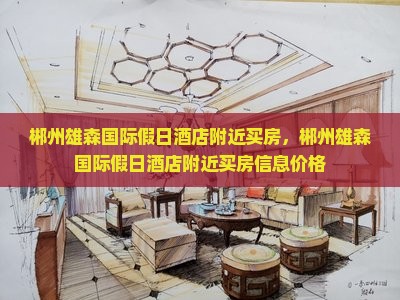 郴州雄森国际假日酒店附近买房，郴州雄森国际假日酒店附近买房信息价格