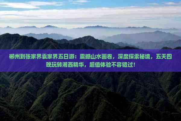 郴州到张家界袁家界五日游：震撼山水画卷，深度探索秘境，五天四晚玩转湘西精华，超值体验不容错过！