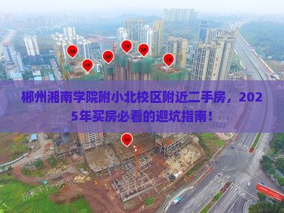 郴州湘南学院附小北校区附近二手房,2025年买房必看的避坑指南!