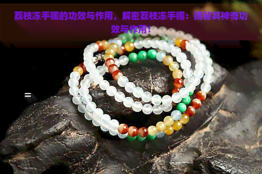 荔枝冻手镯的功效与作用，解密荔枝冻手镯：揭秘其神奇功效与作用！-翡翠原石