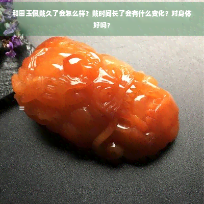 和田玉佩戴久了会怎么样？戴时间长了会有什么变化？对身体好吗？-和田玉动态