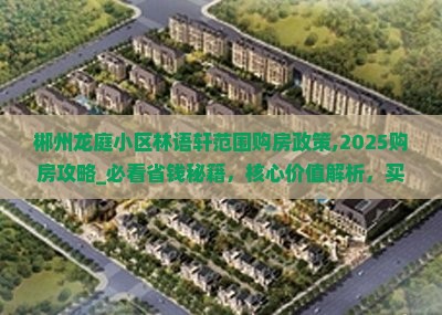郴州龙庭小区林语轩范围购房政策,2025购房攻略_必看省钱秘籍，核心价值解析，买房避坑指南，限时优惠曝光！-2025郴房网
